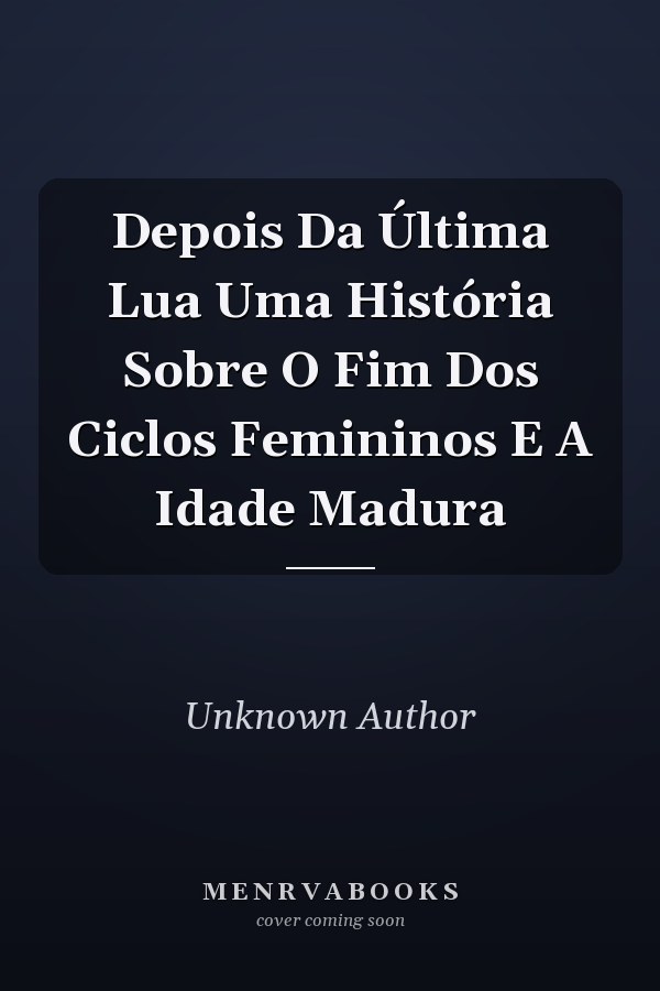 Depois Da Última Lua Uma História Sobre O Fim Dos Ciclos Femininos E A Idade Madura