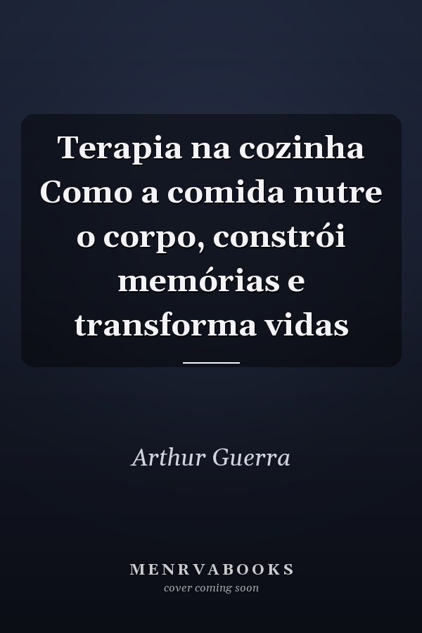 Terapia na cozinha Como a comida nutre o corpo, constrói memórias e transforma vidas