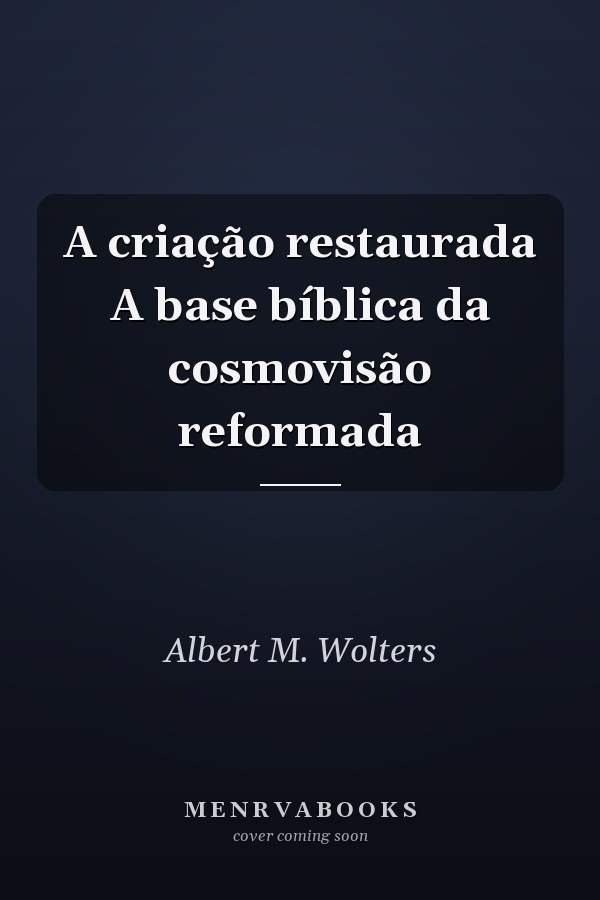 A criação restaurada A base bíblica da cosmovisão reformada