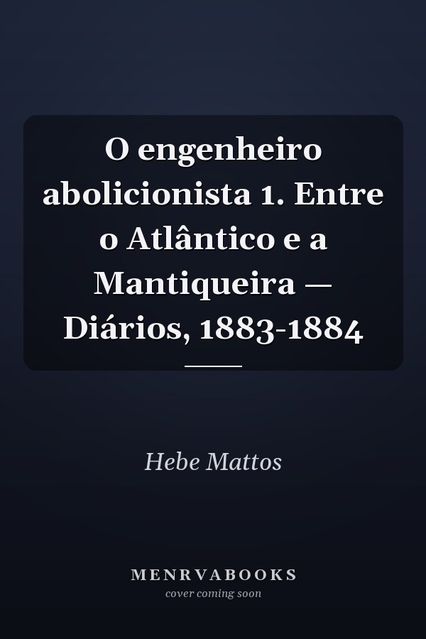 O engenheiro abolicionista 1. Entre o Atlântico e a Mantiqueira — Diários, 1883-1884