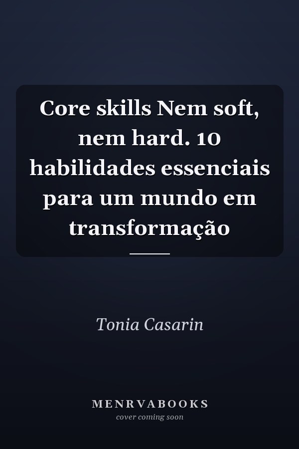 Core skills Nem soft, nem hard. 10 habilidades essenciais para um mundo em transformação