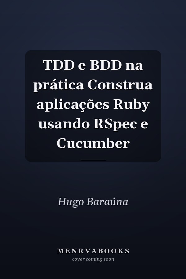 TDD e BDD na prática Construa aplicações Ruby usando RSpec e Cucumber