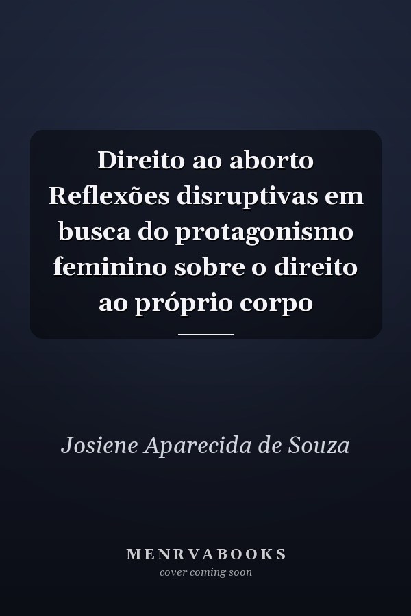 Direito ao aborto Reflexões disruptivas em busca do protagonismo feminino sobre o direito ao próprio corpo