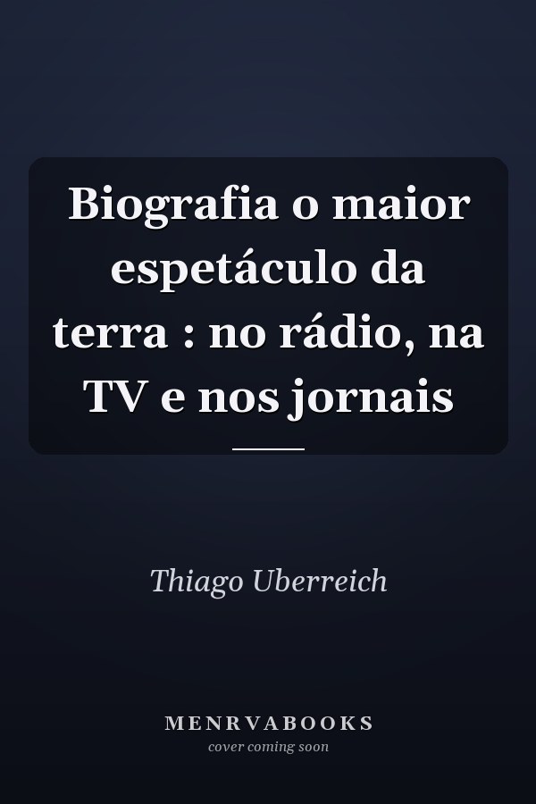 Biografia o maior espetáculo da terra : no rádio, na TV e nos jornais