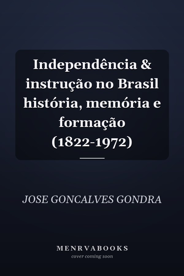 Independência & instrução no Brasil história, memória e formação (1822-1972)