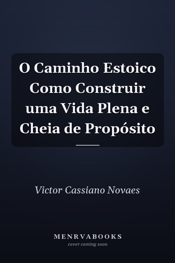 O Caminho Estoico Como Construir uma Vida Plena e Cheia de Propósito