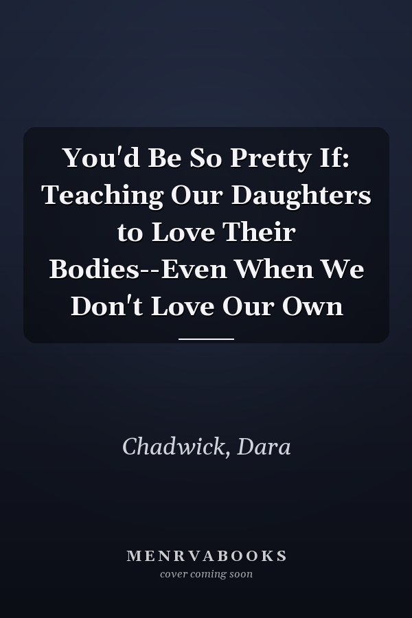 You'd Be So Pretty If: Teaching Our Daughters to Love Their Bodies--Even When We Don't Love Our Own