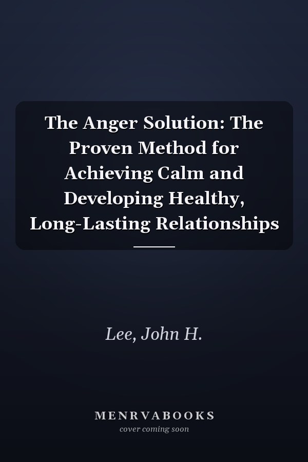 The Anger Solution: The Proven Method for Achieving Calm and Developing Healthy, Long-Lasting Relationships