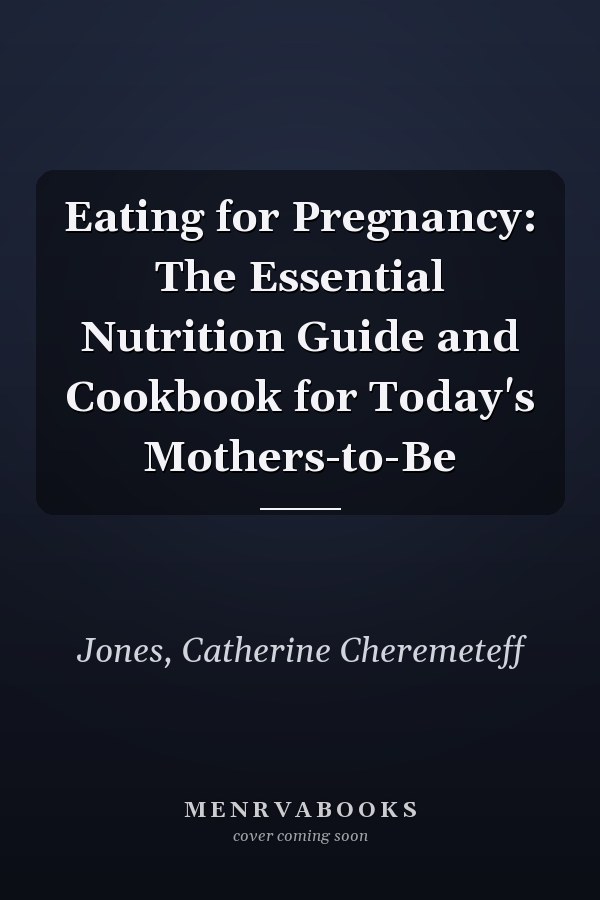 Eating for Pregnancy: The Essential Nutrition Guide and Cookbook for Today's Mothers-to-Be