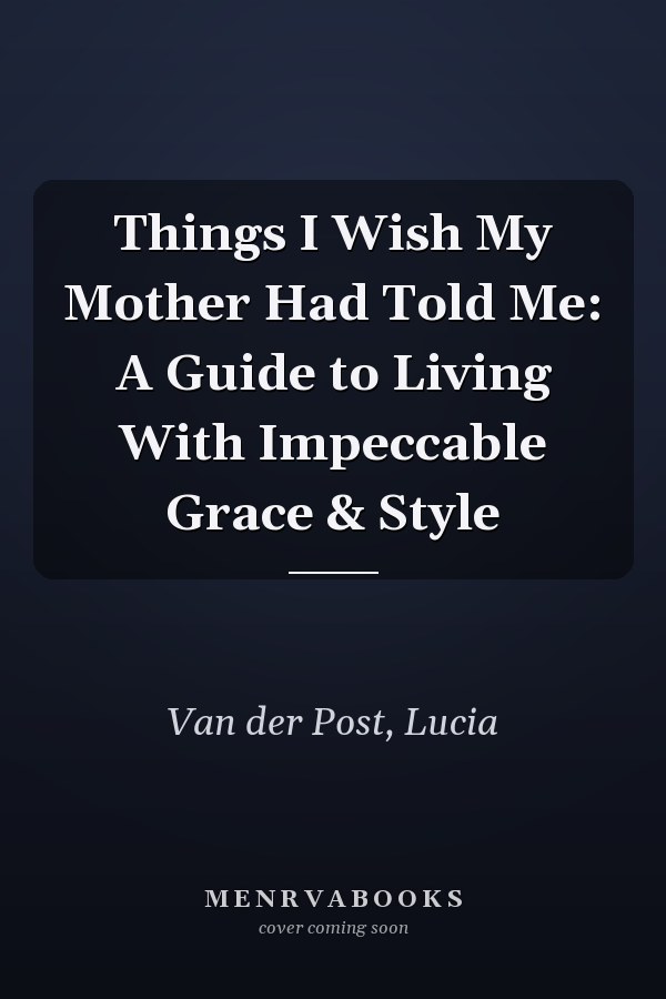 Things I Wish My Mother Had Told Me: A Guide to Living With Impeccable Grace & Style