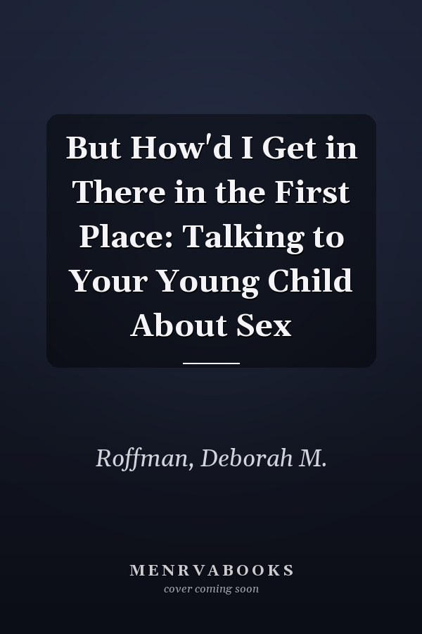 But How'd I Get in There in the First Place: Talking to Your Young Child About Sex