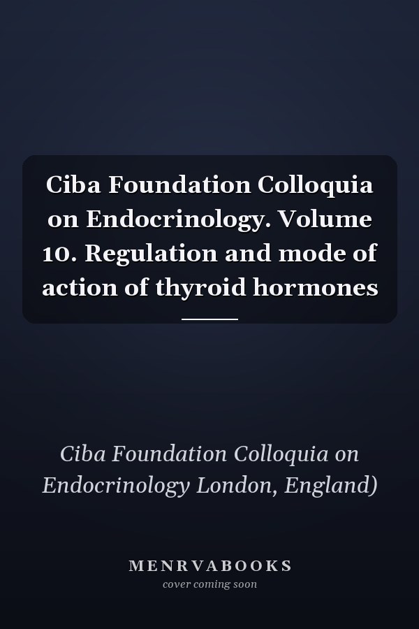 Ciba Foundation Colloquia on Endocrinology. Volume 10. Regulation and mode of action of thyroid hormones