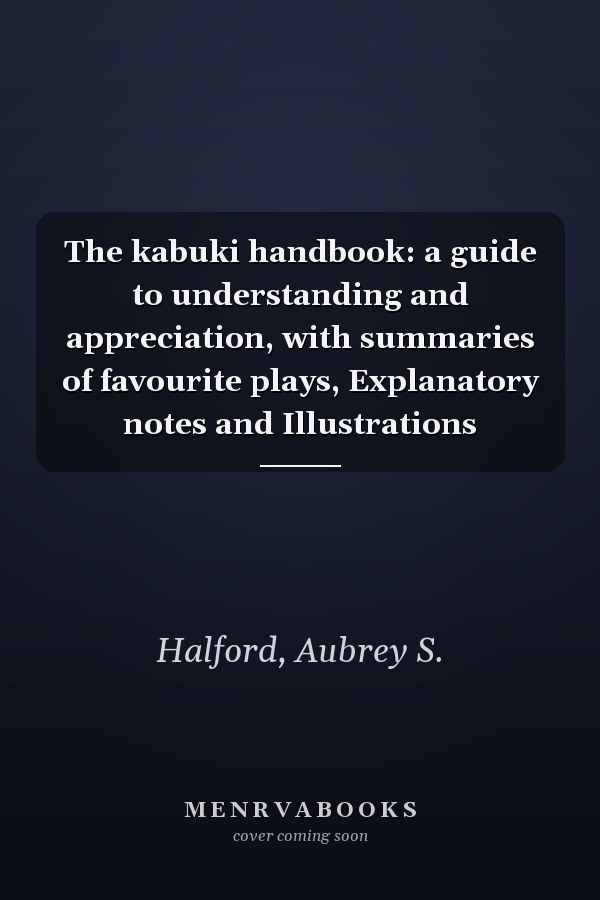 The kabuki handbook: a guide to understanding and appreciation, with summaries of favourite plays, Explanatory notes and Illustrations