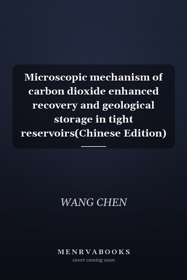 Microscopic mechanism of carbon dioxide enhanced recovery and geological storage in tight reservoirs(Chinese Edition)