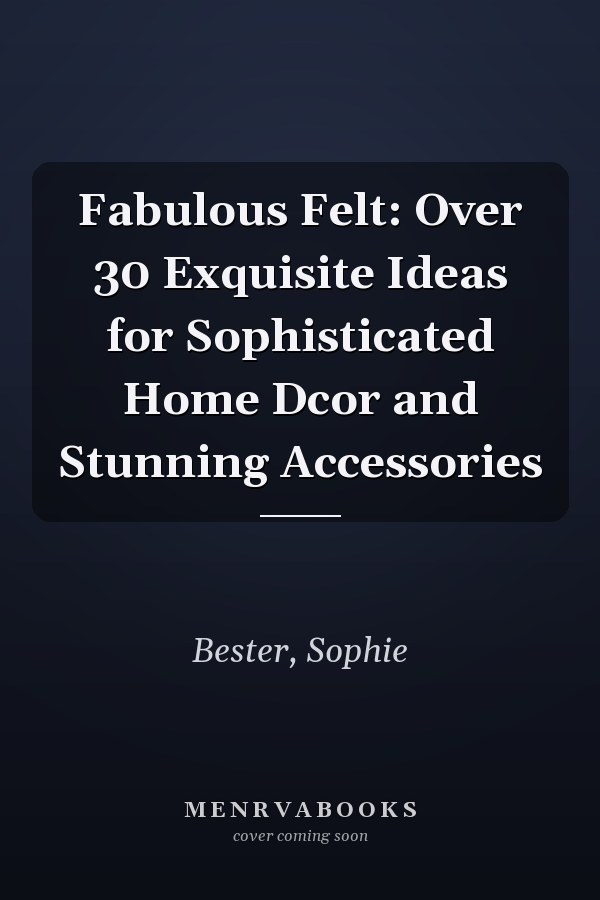 Fabulous Felt: Over 30 Exquisite Ideas for Sophisticated Home Dcor and Stunning Accessories