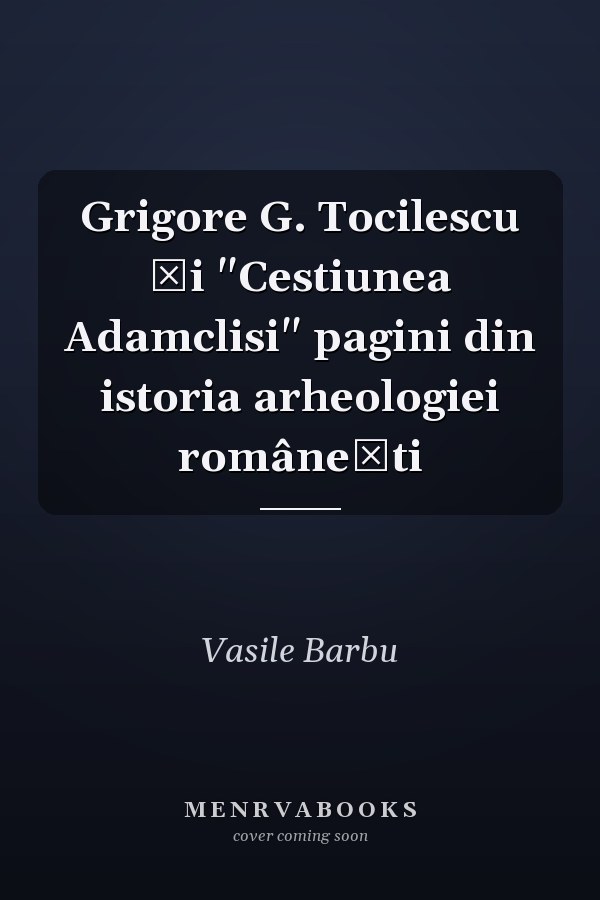 Grigore G. Tocilescu şi "Cestiunea Adamclisi" pagini din istoria arheologiei româneşti