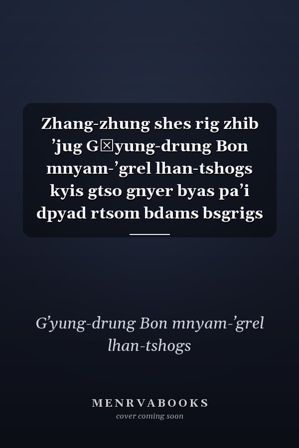 Zhang-zhung shes rig zhib ʼjug Gʹyung-drung Bon mnyam-ʼgrel lhan-tshogs kyis gtso gnyer byas paʼi dpyad rtsom bdams bsgrigs
