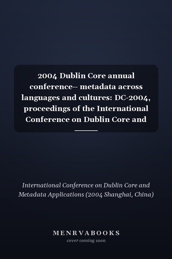 2004 Dublin Core annual conference-- metadata across languages and cultures: DC-2004, proceedings of the International Conference on Dublin Core and Metadata Applications, October 11-14, 2004, Shanghai, China