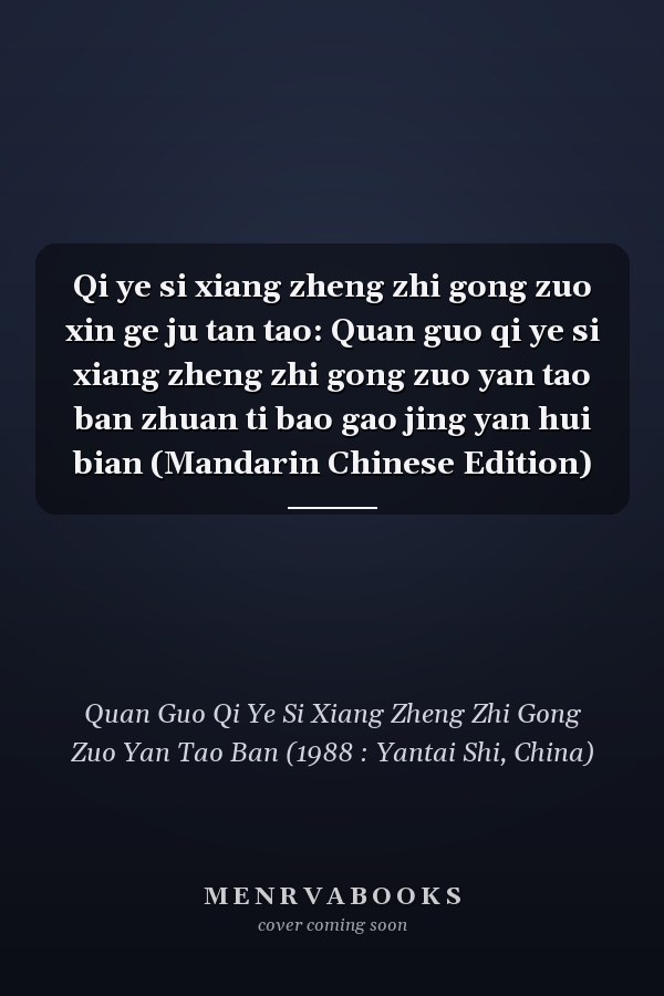 Qi ye si xiang zheng zhi gong zuo xin ge ju tan tao: Quan guo qi ye si xiang zheng zhi gong zuo yan tao ban zhuan ti bao gao jing yan hui bian (Mandarin Chinese Edition)