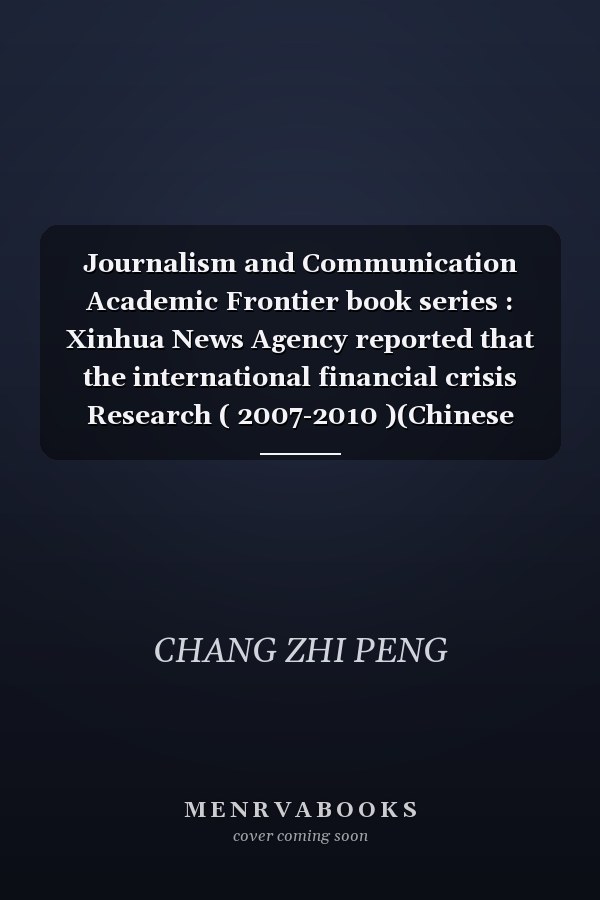 Journalism and Communication Academic Frontier book series : Xinhua News Agency reported that the international financial crisis Research ( 2007-2010 )(Chinese Edition)