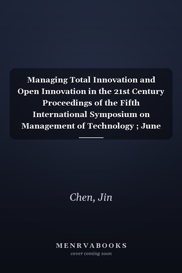 Managing Total Innovation and Open Innovation in the 21st Century Proceedings of the Fifth International Symposium on Management of Technology ; June 1-3, 2007, Hangzhou, China. ...