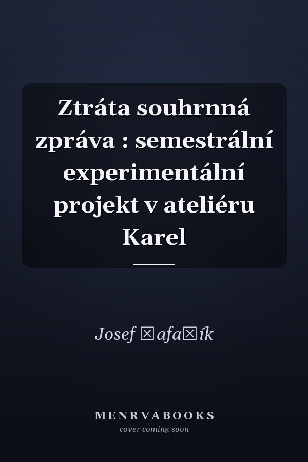 Ztráta souhrnná zpráva : semestrální experimentální projekt v ateliéru Karel