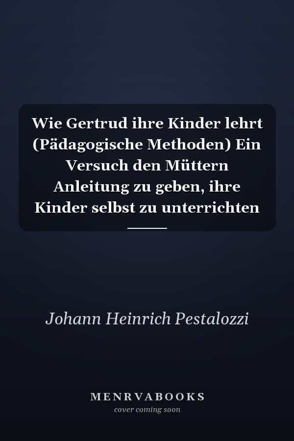 Wie Gertrud ihre Kinder lehrt (Pädagogische Methoden) Ein Versuch den Müttern Anleitung zu geben, ihre Kinder selbst zu unterrichten