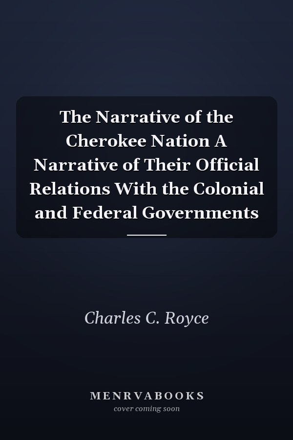 The Narrative of the Cherokee Nation A Narrative of Their Official Relations With the Colonial and Federal Governments
