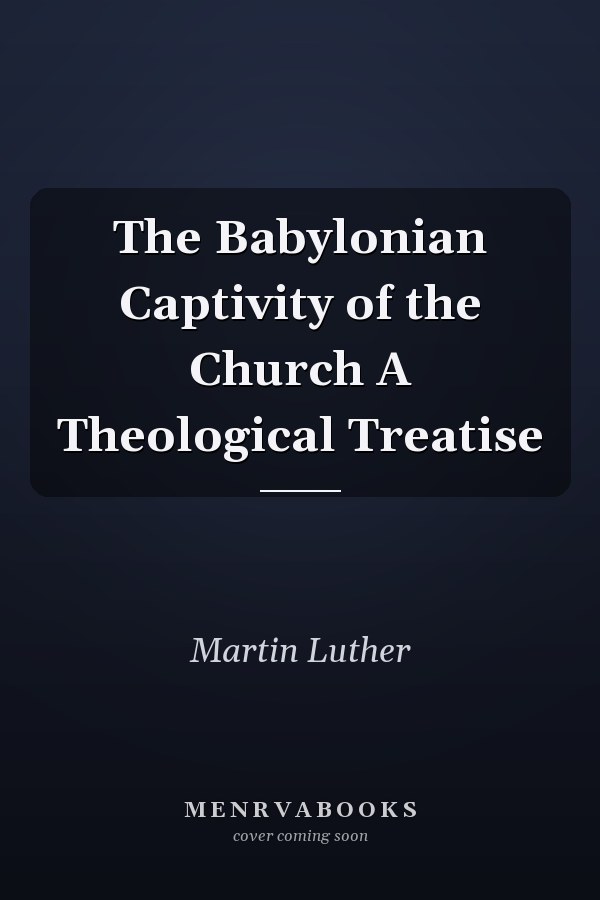 The Babylonian Captivity of the Church A Theological Treatise