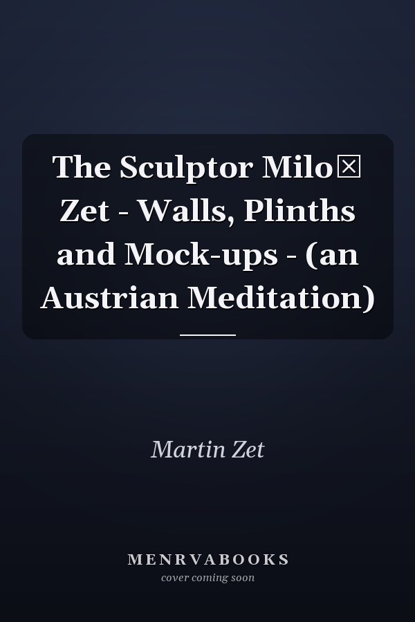 The Sculptor Miloš Zet - Walls, Plinths and Mock-ups - (an Austrian Meditation)