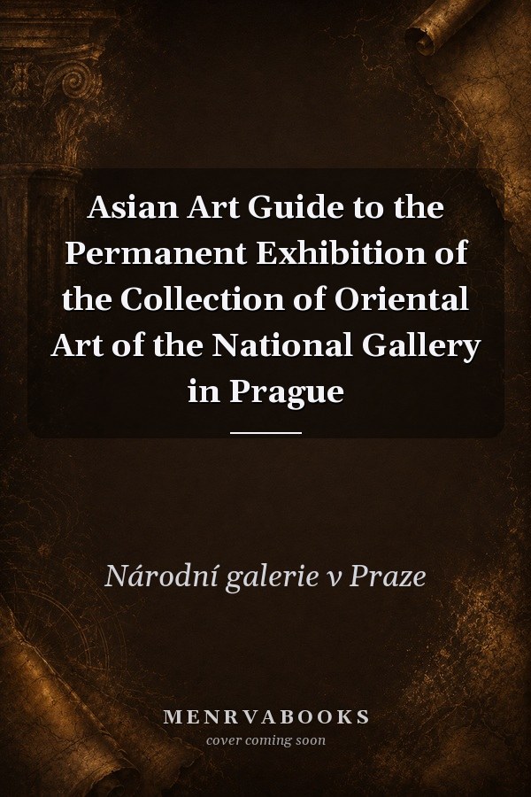 Asian Art Guide to the Permanent Exhibition of the Collection of Oriental Art of the National Gallery in Prague