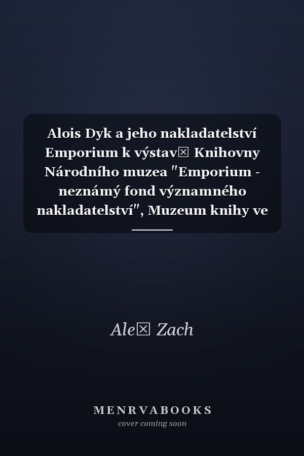 Alois Dyk a jeho nakladatelství Emporium k výstavě Knihovny Národního muzea "Emporium - neznámý fond významného nakladatelství", Muzeum knihy ve Ždáru nad Sázavou, zámek dr. Radislava Kinského, letní refektář, 3. května-31 října 2006