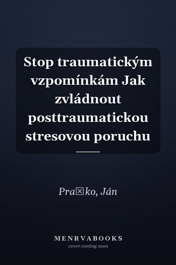 Stop traumatickým vzpomínkám Jak zvládnout posttraumatickou stresovou poruchu