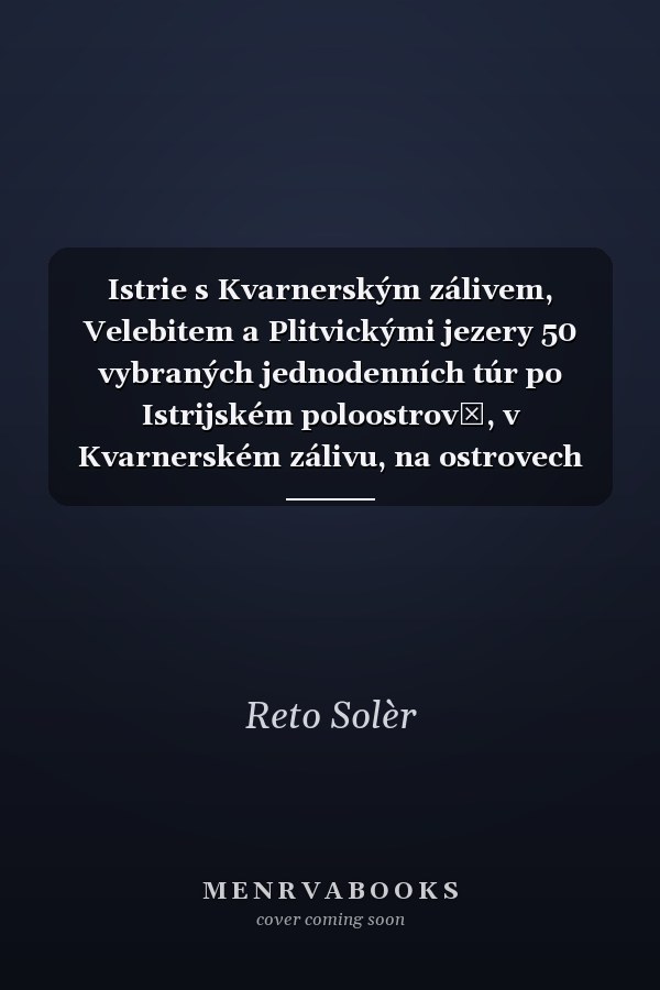 Istrie s Kvarnerským zálivem, Velebitem a Plitvickými jezery 50 vybraných jednodenních túr po Istrijském poloostrově, v Kvarnerském zálivu, na ostrovech Cres, Lošinj, Krk, Rab a Pag, v pohořích Velebit, Gorski kotar, Velika Kapela a okolo Plitvických jezer