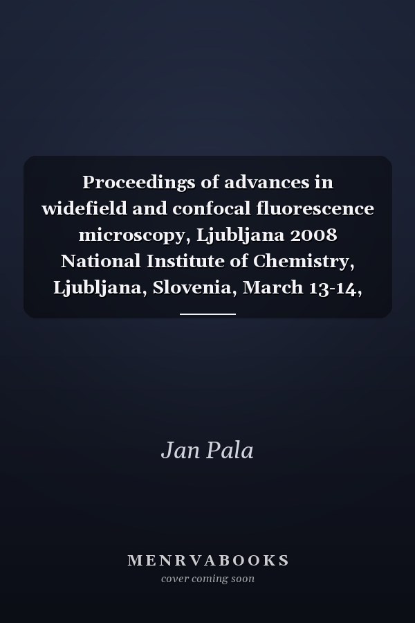 Proceedings of advances in widefield and confocal fluorescence microscopy, Ljubljana 2008 National Institute of Chemistry, Ljubljana, Slovenia, March 13-14, 2008