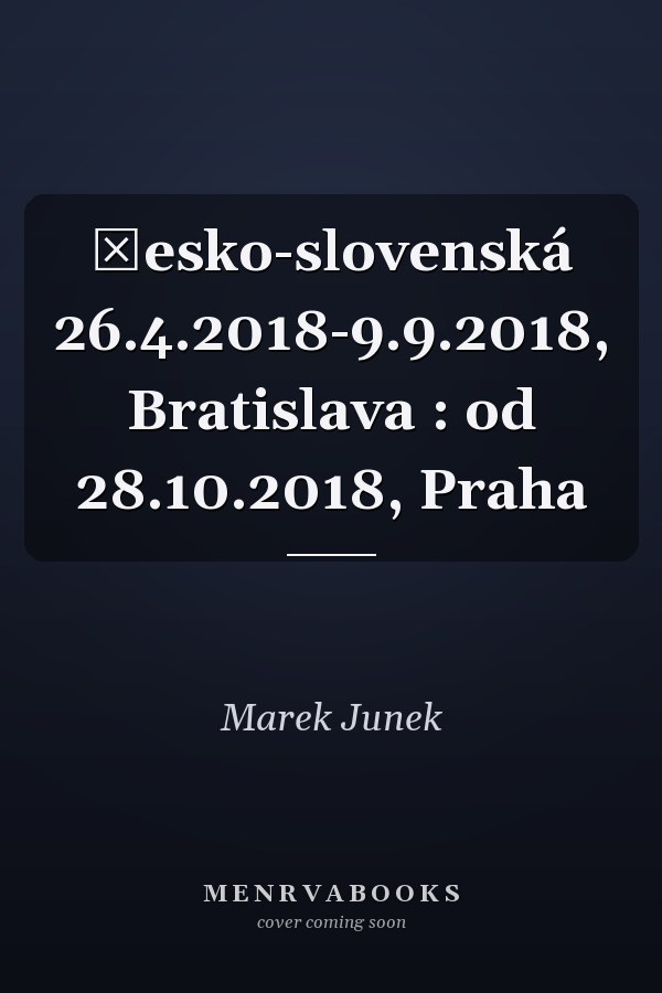 Česko-slovenská 26.4.2018-9.9.2018, Bratislava : od 28.10.2018, Praha