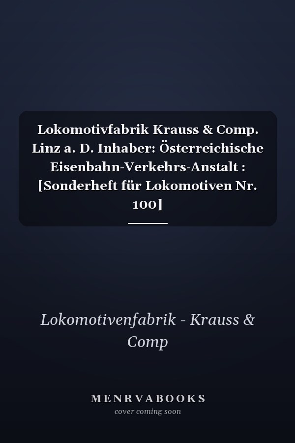 Lokomotivfabrik Krauss & Comp. Linz a. D. Inhaber: Österreichische Eisenbahn-Verkehrs-Anstalt : [Sonderheft für Lokomotiven Nr. 100]