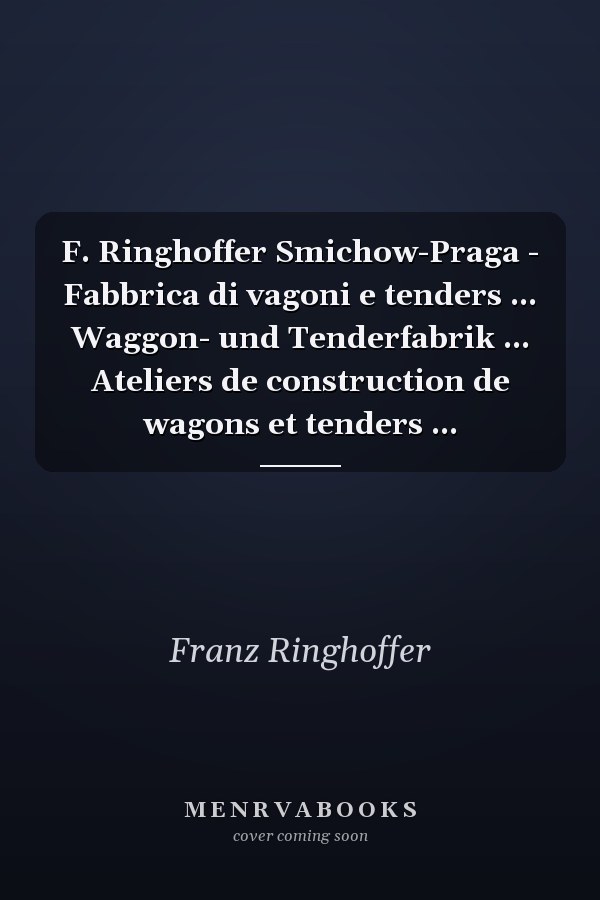F. Ringhoffer Smichow-Praga - Fabbrica di vagoni e tenders ... Waggon- und Tenderfabrik ... Ateliers de construction de wagons et tenders ...
