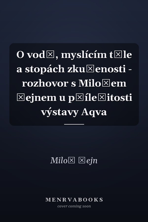 O vodě, myslícím těle a stopách zkušenosti - rozhovor s Milošem Šejnem u příležitosti výstavy Aqva