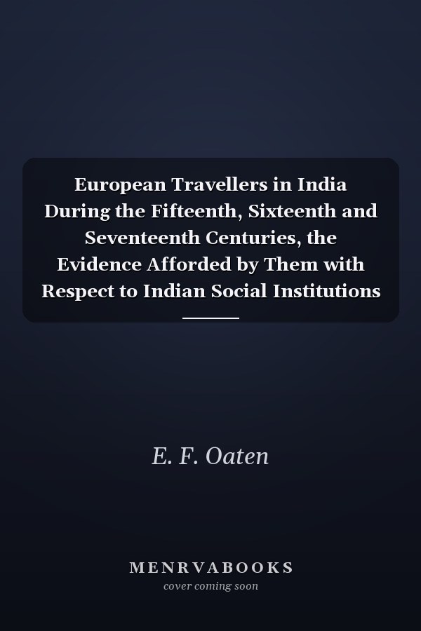 European Travellers in India During the Fifteenth, Sixteenth and Seventeenth Centuries, the Evidence Afforded by Them with Respect to Indian Social Institutions and the Nature and Influence of Indian Governments