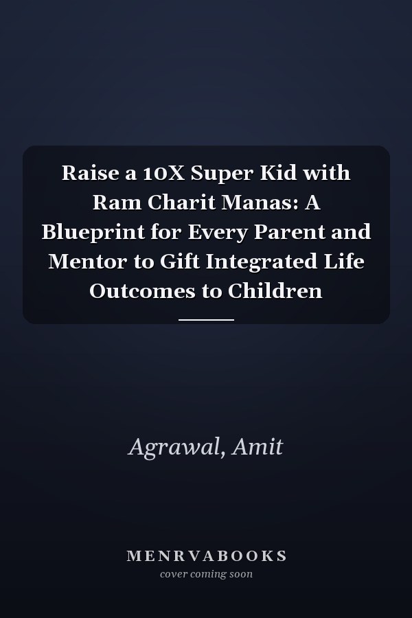 Raise a 10X Super Kid with Ram Charit Manas: A Blueprint for Every Parent and Mentor to Gift Integrated Life Outcomes to Children