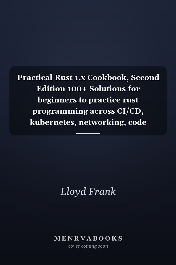 Practical Rust 1.x Cookbook, Second Edition 100+ Solutions for beginners to practice rust programming across CI/CD, kubernetes, networking, code performance and microservices