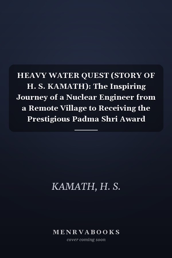 HEAVY WATER QUEST (STORY OF H. S. KAMATH): The Inspiring Journey of a Nuclear Engineer from a Remote Village to Receiving the Prestigious Padma Shri Award