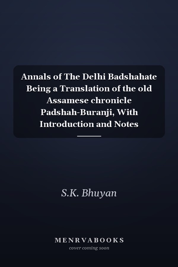 Annals of The Delhi Badshahate Being a Translation of the old Assamese chronicle Padshah-Buranji, With Introduction and Notes