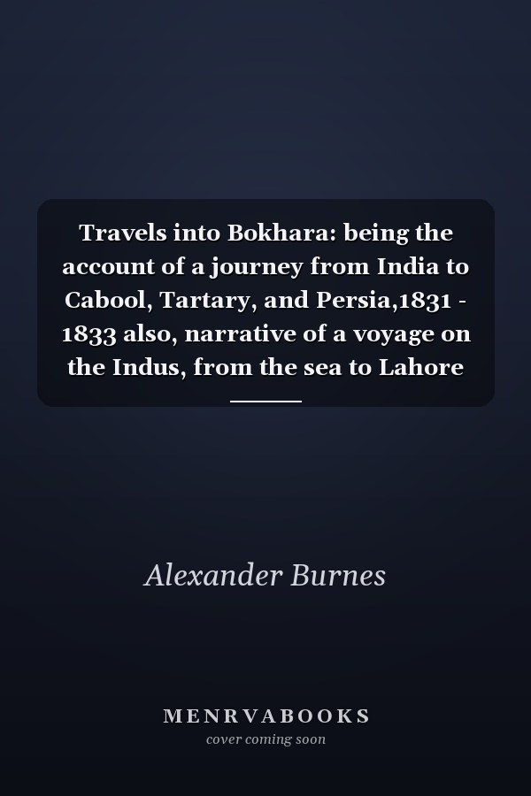 Travels into Bokhara: being the account of a journey from India to Cabool, Tartary, and Persia,1831 - 1833 also, narrative of a voyage on the Indus, from the sea to Lahore