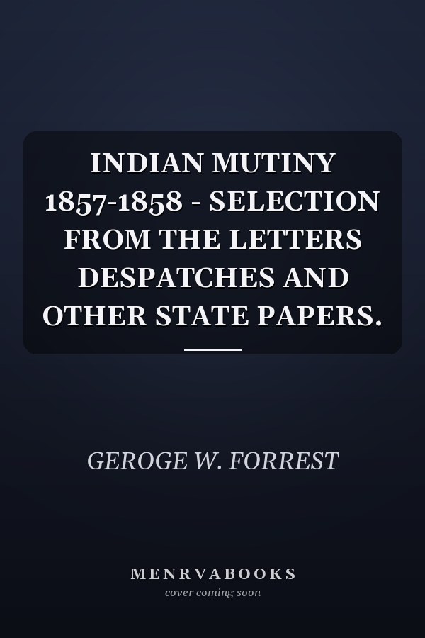 INDIAN MUTINY 1857-1858 - SELECTION FROM THE LETTERS DESPATCHES AND OTHER STATE PAPERS.