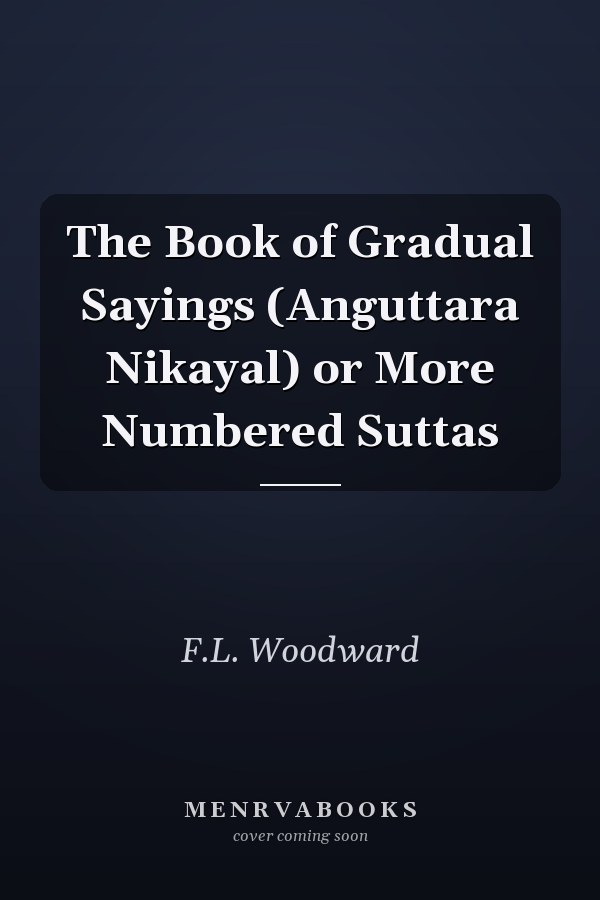 The Book of Gradual Sayings (Anguttara Nikayal) or More Numbered Suttas