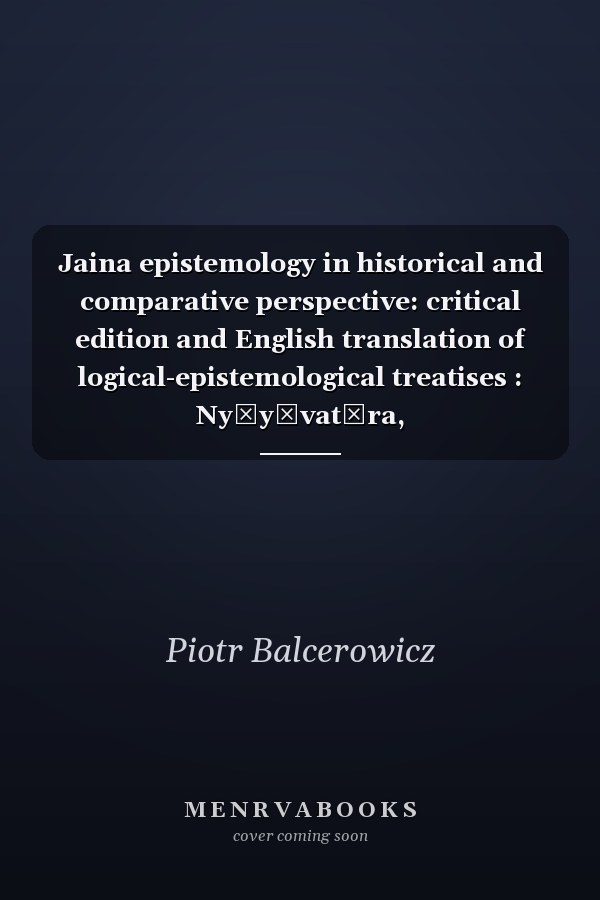 Jaina epistemology in historical and comparative perspective: critical edition and English translation of logical-epistemological treatises : Nyāyāvatāra, Nyāyāyavatāra-vivṛti and Nyāyāvatara-ṭippana with introduction and notes