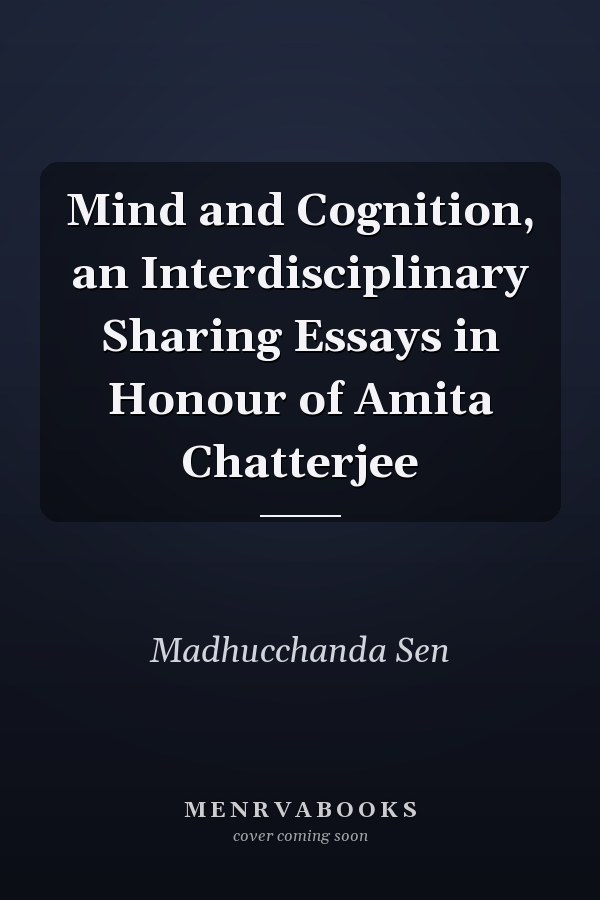 Mind and Cognition, an Interdisciplinary Sharing Essays in Honour of Amita Chatterjee