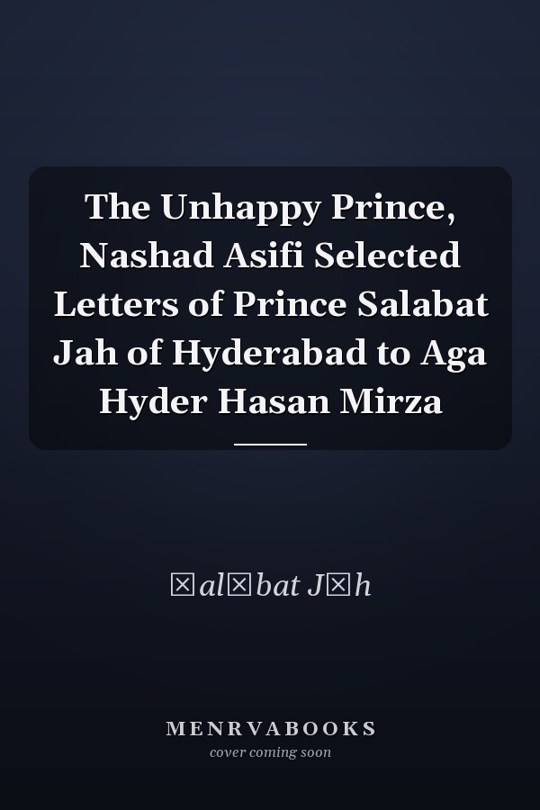 The Unhappy Prince, Nashad Asifi Selected Letters of Prince Salabat Jah of Hyderabad to Aga Hyder Hasan Mirza